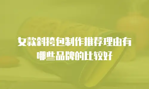 女款斜挎包制作推荐理由有哪些品牌的比较好