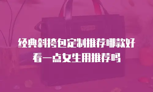 经典斜挎包定制推荐哪款好看一点女生用推荐吗
