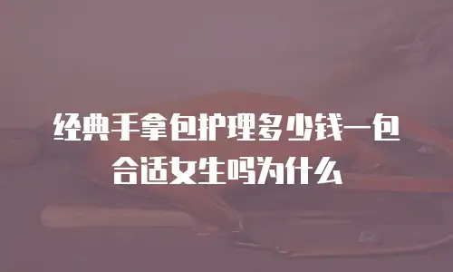 经典手拿包护理多少钱一包合适女生吗为什么