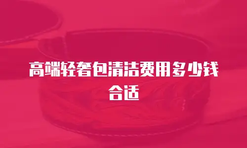 高端轻奢包清洁费用多少钱合适
