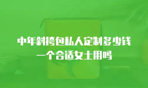 中年斜挎包私人定制多少钱一个合适女士用吗