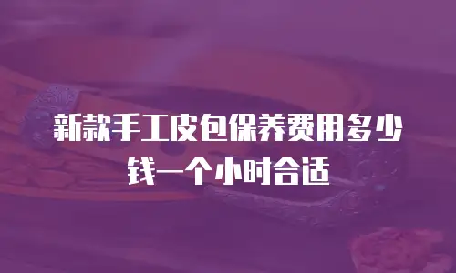 新款手工皮包保养费用多少钱一个小时合适