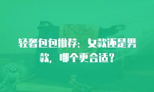 轻奢包包推荐：女款还是男款，哪个更合适？