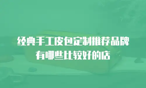 经典手工皮包定制推荐品牌有哪些比较好的店
