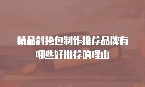 精品斜挎包制作推荐品牌有哪些好推荐的理由