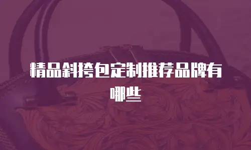精品斜挎包定制推荐品牌有哪些