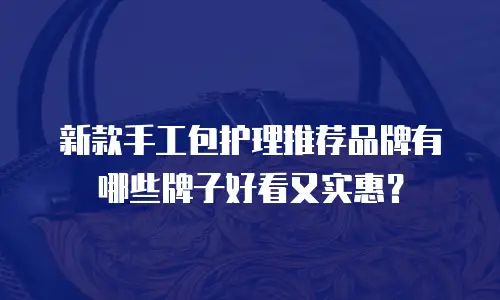 新款手工包护理推荐品牌有哪些牌子好看又实惠？