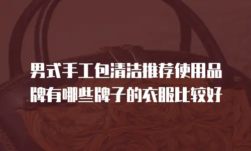 男式手工包清洁推荐使用品牌有哪些牌子的衣服比较好
