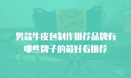 男款牛皮包制作推荐品牌有哪些牌子的最好看推荐