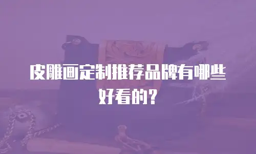 皮雕画定制推荐品牌有哪些好看的？