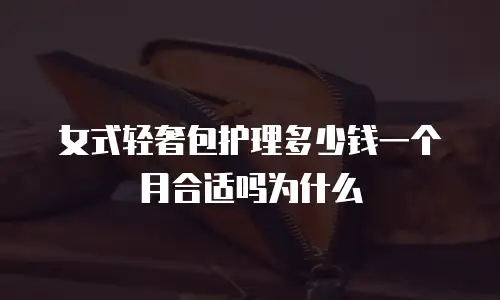 女式轻奢包护理多少钱一个月合适吗为什么
