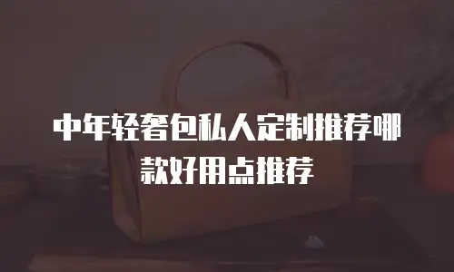 中年轻奢包私人定制推荐哪款好用点推荐