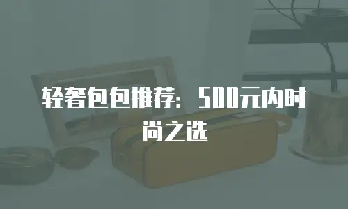 轻奢包包推荐：500元内时尚之选