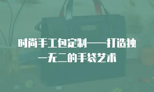 时尚手工包定制&mdash;&mdash;打造独一无二的手袋艺术