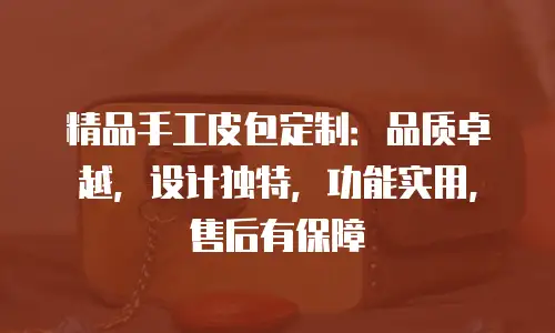精品手工皮包定制：品质卓越，设计独特，功能实用，售后有保障