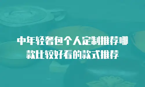 中年轻奢包个人定制推荐哪款比较好看的款式推荐