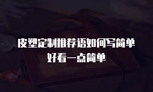 皮塑定制推荐语如何写简单好看一点简单