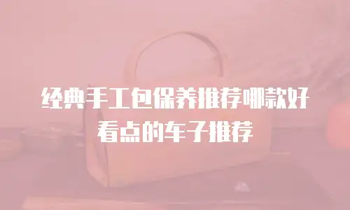 经典手工包保养推荐哪款好看点的车子推荐