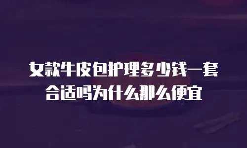 女款牛皮包护理多少钱一套合适吗为什么那么便宜