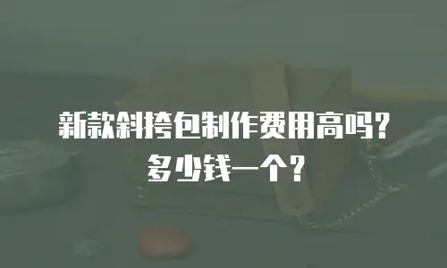 新款斜挎包制作费用高吗？多少钱一个？