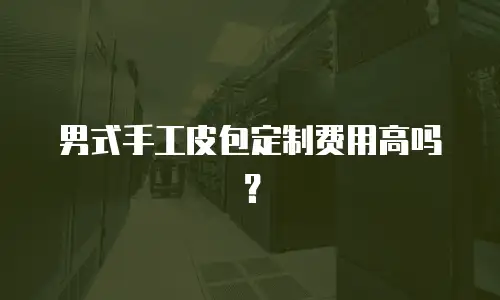 男式手工皮包定制费用高吗？