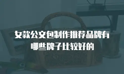 女款公文包制作推荐品牌有哪些牌子比较好的