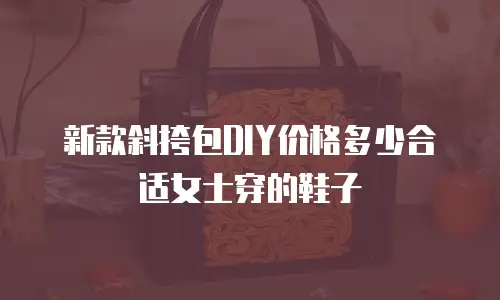 新款斜挎包DIY价格多少合适女士穿的鞋子