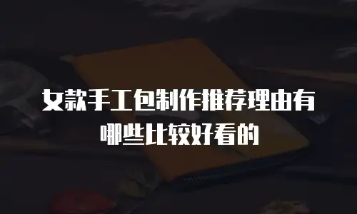 女款手工包制作推荐理由有哪些比较好看的