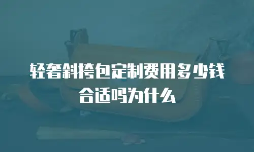 轻奢斜挎包定制费用多少钱合适吗为什么