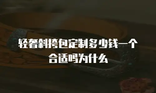 轻奢斜挎包定制多少钱一个合适吗为什么