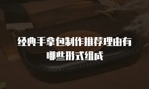 经典手拿包制作推荐理由有哪些形式组成