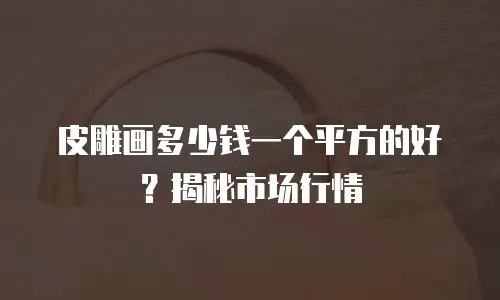 皮雕画多少钱一个平方的好？揭秘市场行情
