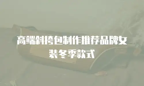 高端斜挎包制作推荐品牌女装冬季款式