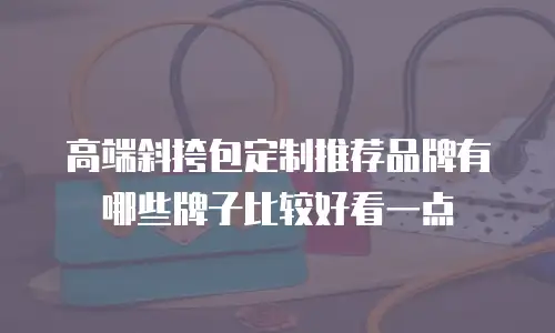高端斜挎包定制推荐品牌有哪些牌子比较好看一点