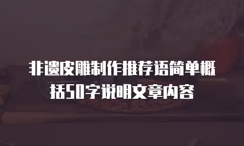 非遗皮雕制作推荐语简单概括50字说明文章内容