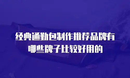 经典通勤包制作推荐品牌有哪些牌子比较好用的