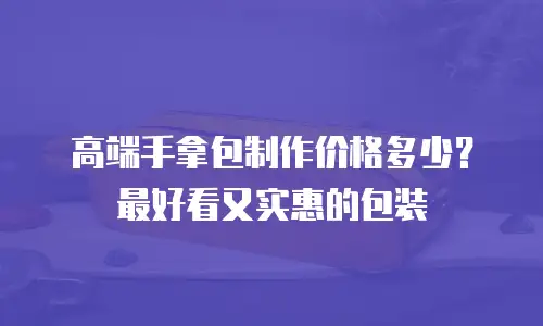 高端手拿包制作价格多少？最好看又实惠的包装