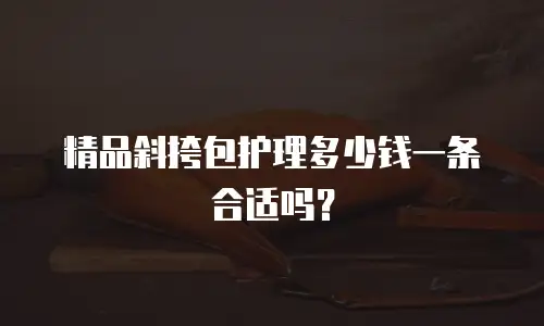 精品斜挎包护理多少钱一条合适吗？