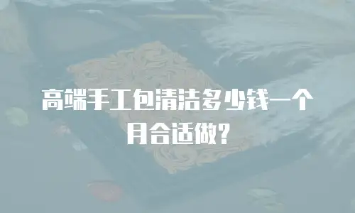 高端手工包清洁多少钱一个月合适做？