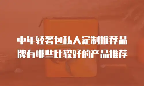 中年轻奢包私人定制推荐品牌有哪些比较好的产品推荐