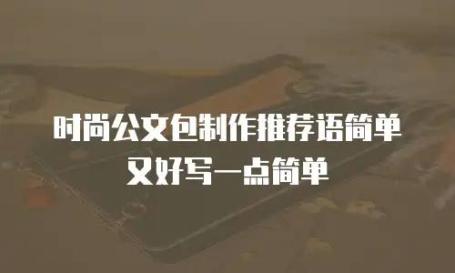 时尚公文包制作推荐语简单又好写一点简单