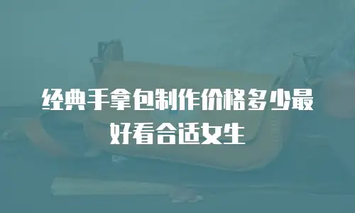 经典手拿包制作价格多少最好看合适女生
