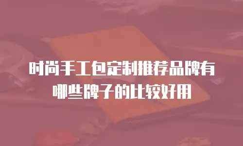 时尚手工包定制推荐品牌有哪些牌子的比较好用