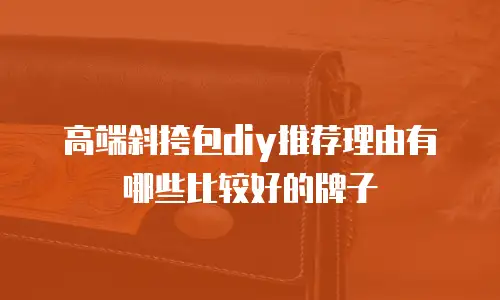 高端斜挎包diy推荐理由有哪些比较好的牌子