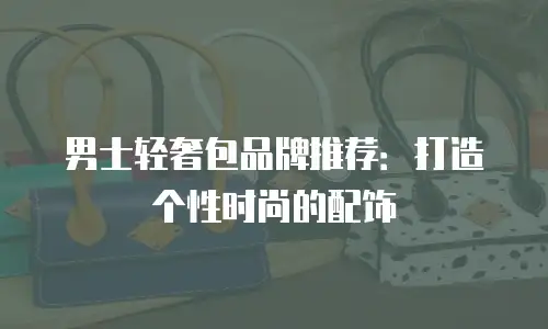 男士轻奢包品牌推荐：打造个性时尚的配饰