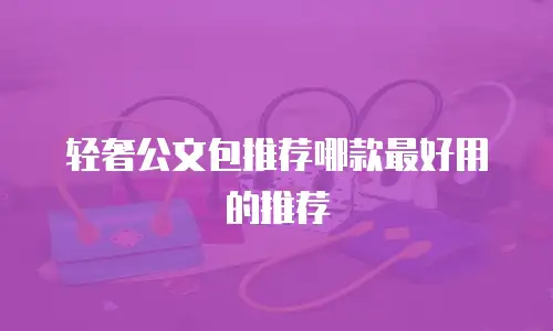 轻奢公文包推荐哪款最好用的推荐