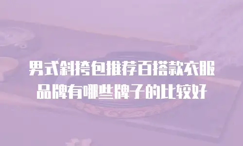 男式斜挎包推荐百搭款衣服品牌有哪些牌子的比较好