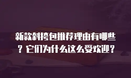 新款斜挎包推荐理由有哪些？它们为什么这么受欢迎？