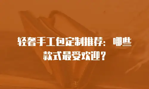 轻奢手工包定制推荐：哪些款式最受欢迎？