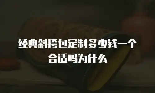 经典斜挎包定制多少钱一个合适吗为什么
